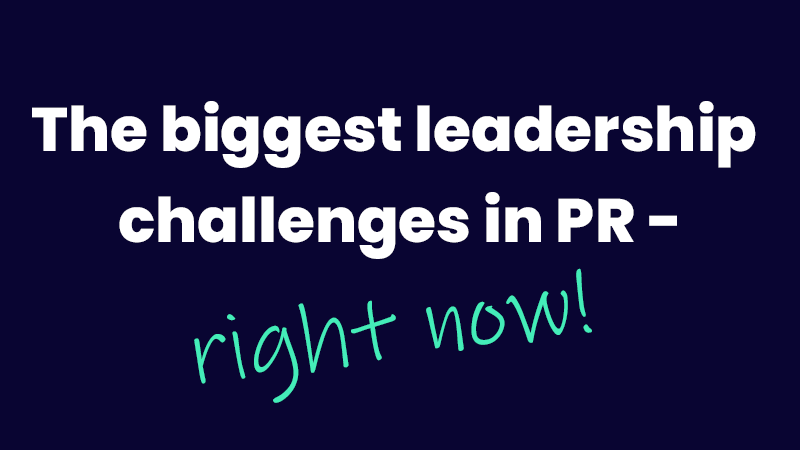 The biggest leadership challenges in PR - right now!